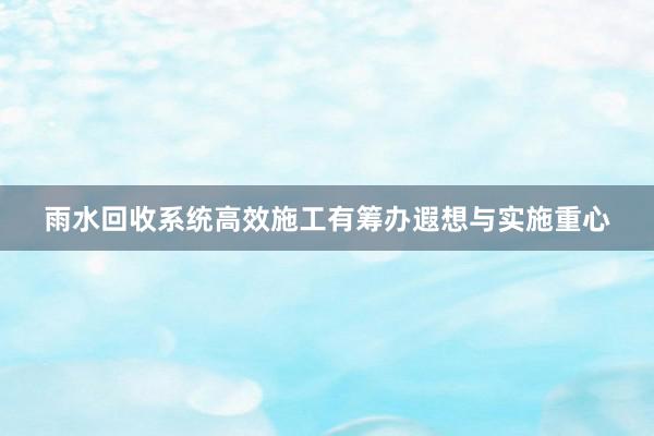 雨水回收系统高效施工有筹办遐想与实施重心